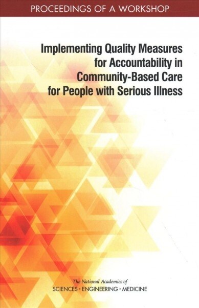 Implementing Quality Measures for Accountability in Community-Based Care for People with Serious Illness: Proceedings of a Workshop (Paperback)