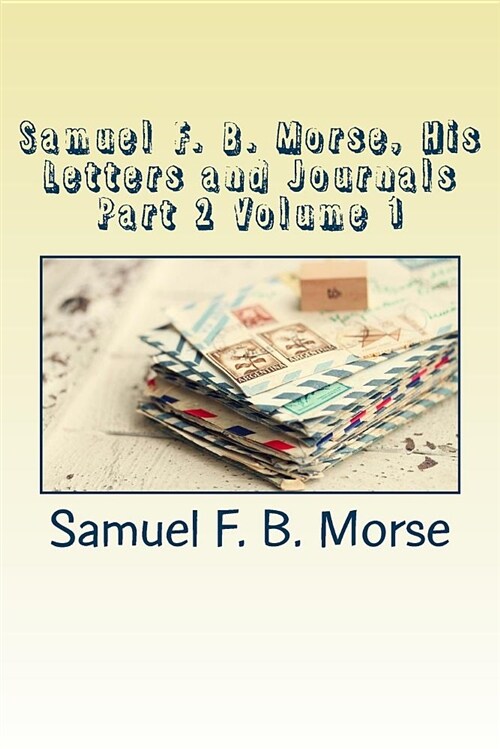 Samuel F. B. Morse, His Letters and Journals Part 2 Volume 1 (Paperback)