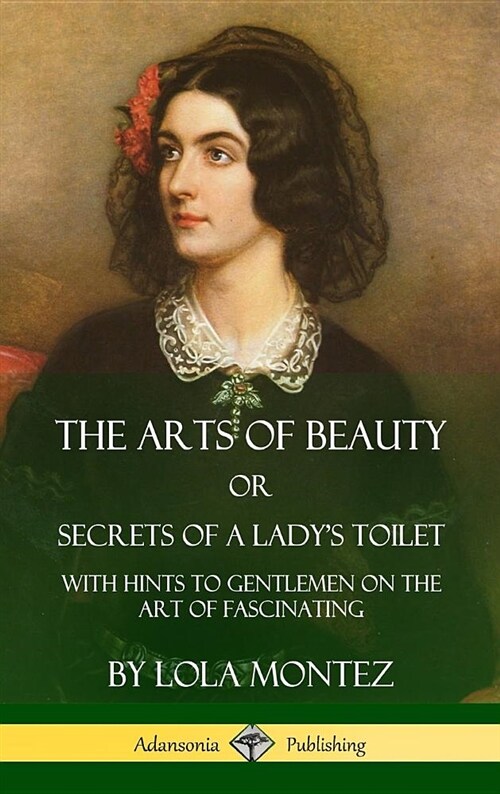 The Arts of Beauty, Or, Secrets of a Ladys Toilet: With Hints to Gentlemen on the Art of Fascinating (Hardcover) (Hardcover)