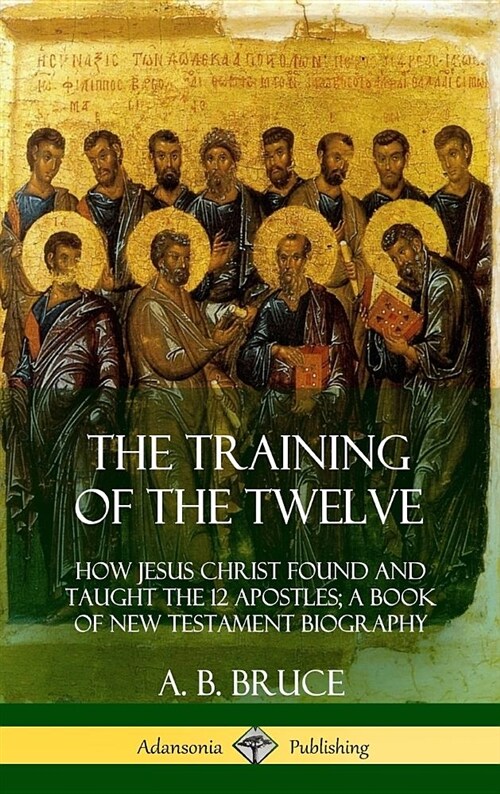The Training of the Twelve: How Jesus Christ Found and Taught the 12 Apostles; A Book of New Testament Biography (Hardcover) (Hardcover)