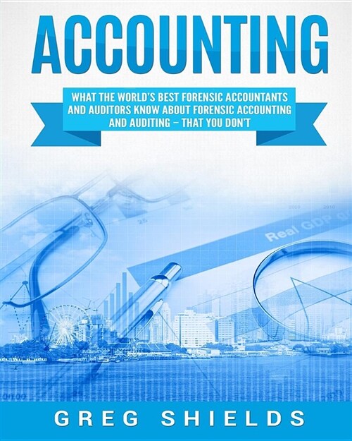 Accounting: What the Worlds Best Forensic Accountants and Auditors Know About Forensic Accounting and Auditing - That You Dont (Paperback)