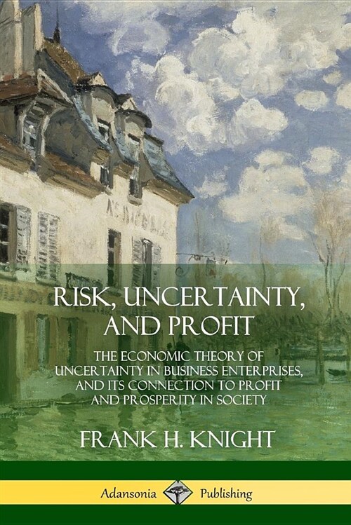 Risk, Uncertainty, and Profit: The Economic Theory of Uncertainty in Business Enterprise, and Its Connection to Profit and Prosperity in Society (Paperback)