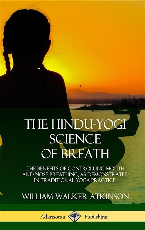 The Hindu-Yogi Science of Breath: The Benefits of Controlling Mouth and Nose Breathing, as Demonstrated in Traditional Yoga Practice (Hardcover) (Hardcover)