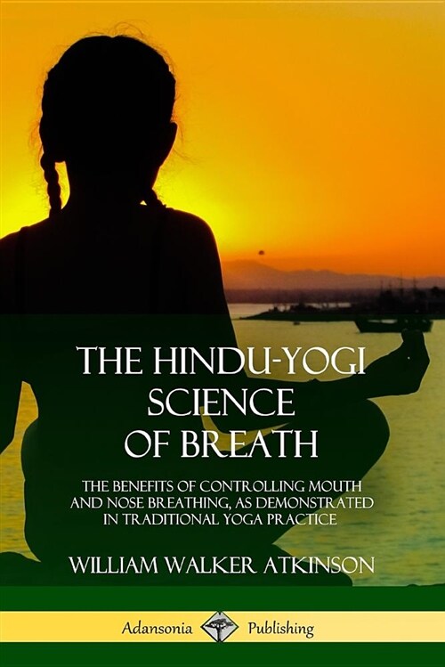 The Hindu-Yogi Science of Breath: The Benefits of Controlling Mouth and Nose Breathing, as Demonstrated in Traditional Yoga Practice (Paperback)