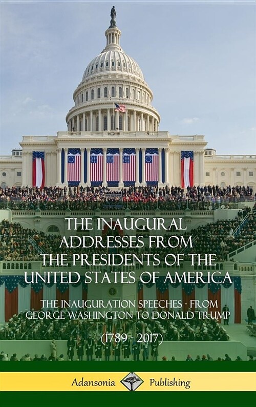 The Inaugural Addresses from the Presidents of the United States of America: The Inauguration Speeches - From George Washington to Donald Trump (1789 (Hardcover)