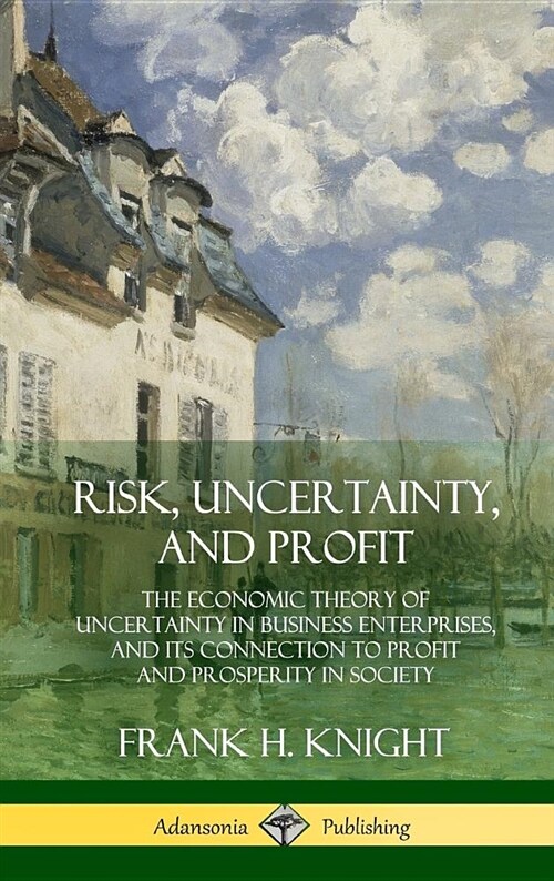 Risk, Uncertainty, and Profit: The Economic Theory of Uncertainty in Business Enterprise, and Its Connection to Profit and Prosperity in Society (Har (Hardcover)