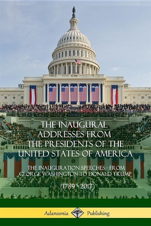 The Inaugural Addresses from the Presidents of the United States of America: The Inauguration Speeches - From George Washington to Donald Trump (1789 (Paperback)