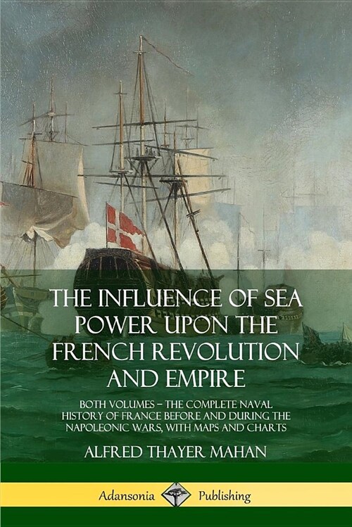 The Influence of Sea Power Upon the French Revolution and Empire: Both Volumes, the Complete Naval History of France Before and During the Napoleonic (Paperback)