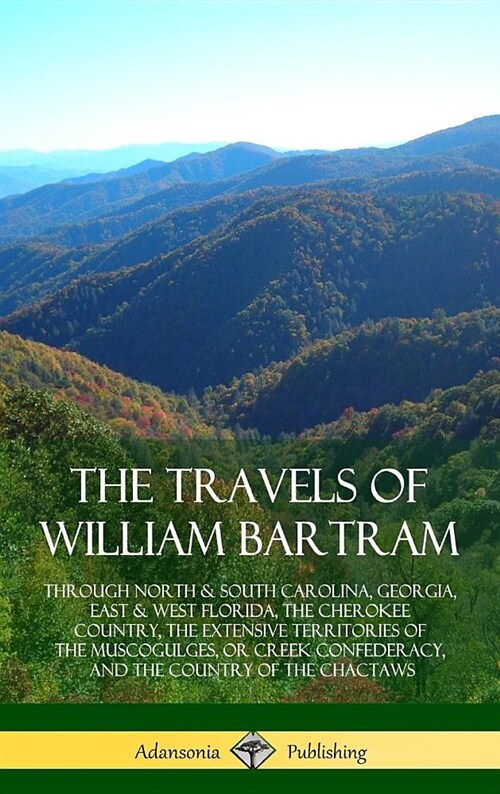 The Travels of William Bartram: Through North & South Carolina, Georgia, East & West Florida, the Cherokee Country, the Extensive Territories of the M (Hardcover)