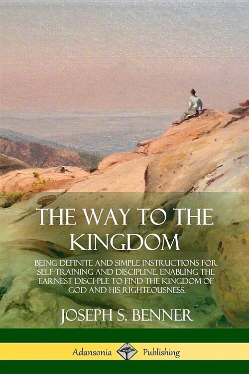 The Way to the Kingdom: Being Definite and Simple Instructions for Self-Training and Discipline, Enabling the Earnest Disci-Ple to Find the Ki (Paperback)