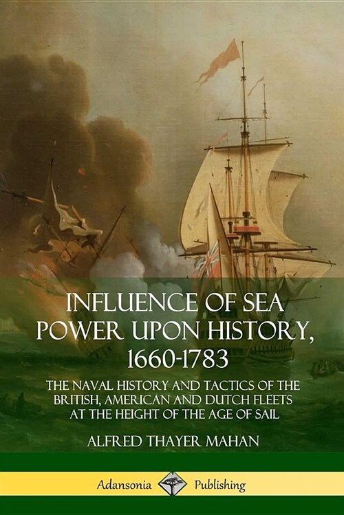 Influence of Sea Power Upon History, 1660-1783: The Naval History and Tactics of the British, American and Dutch Fleets at the Height of the Age of Sa (Paperback)