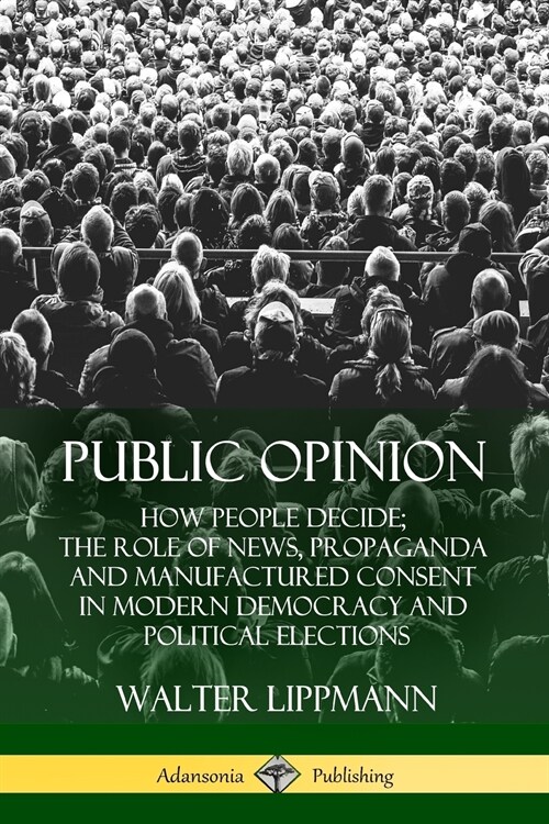Public Opinion: How People Decide; The Role of News, Propaganda and Manufactured Consent in Modern Democracy and Political Elections (Paperback)