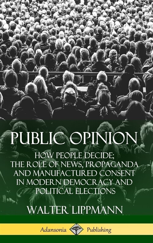 Public Opinion: How People Decide; The Role of News, Propaganda and Manufactured Consent in Modern Democracy and Political Elections ( (Hardcover)