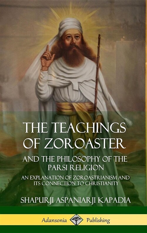 The Teachings of Zoroaster and the Philosophy of the Parsi Religion: An Explanation of Zoroastrianism and Its Connection to Christianity (Hardcover) (Hardcover)