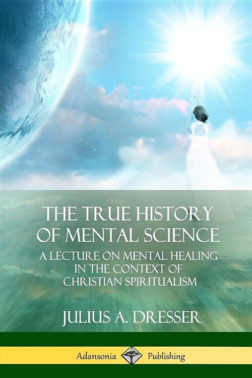 The True History of Mental Science: A Lecture on Mental Healing in the Context of Christian Spiritualism (Paperback)