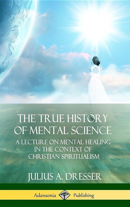 The True History of Mental Science: A Lecture on Mental Healing in the Context of Christian Spiritualism (Hardcover) (Hardcover)