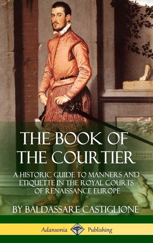 The Book of the Courtier: A Historic Guide to Manners and Etiquette in the Royal Courts of Renaissance Europe (Hardcover) (Hardcover)