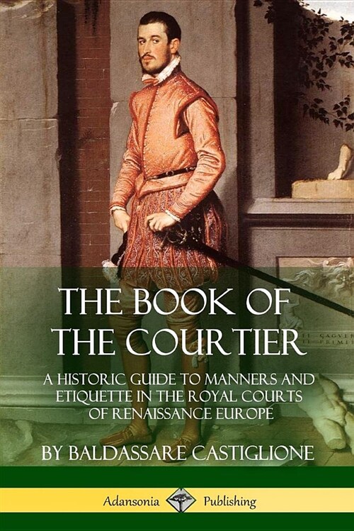 The Book of the Courtier: A Historic Guide to Manners and Etiquette in the Royal Courts of Renaissance Europe (Paperback)