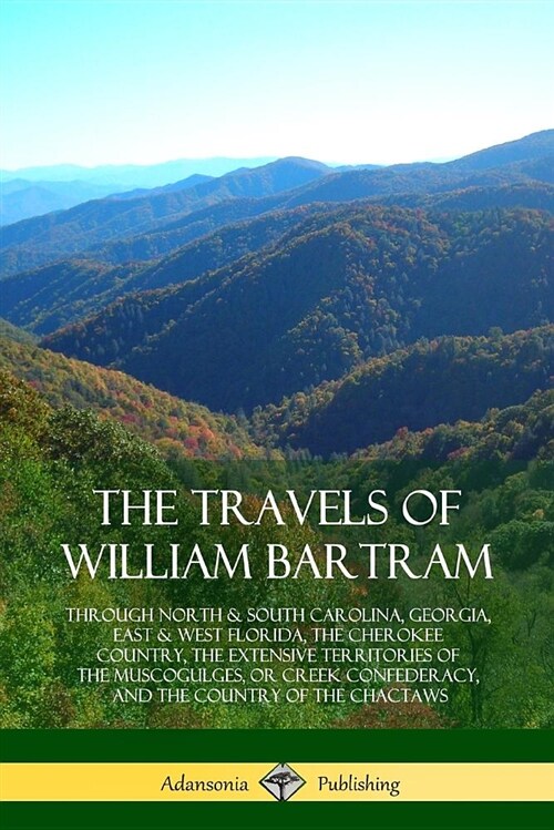 The Travels of William Bartram: Through North & South Carolina, Georgia, East & West Florida, the Cherokee Country, the Extensive Territories of the M (Paperback)