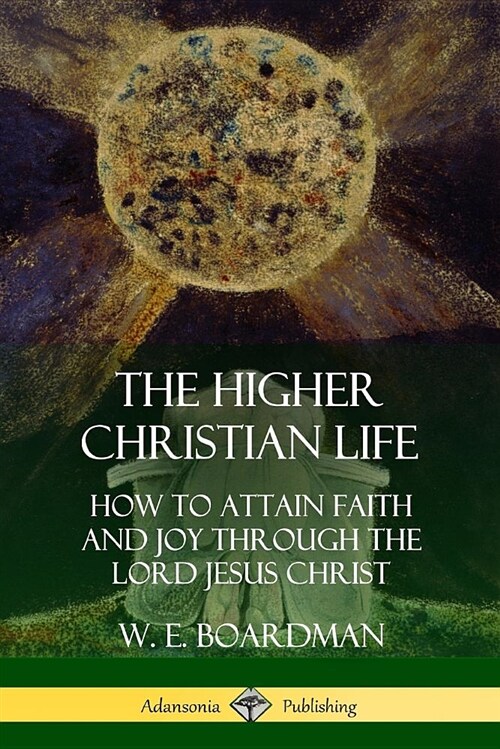 The Higher Christian Life: How to Attain Faith and Joy Through the Lord Jesus Christ (Paperback)