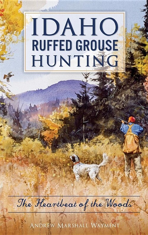 Idaho Ruffed Grouse Hunting: The Heartbeat of the Woods (Hardcover)