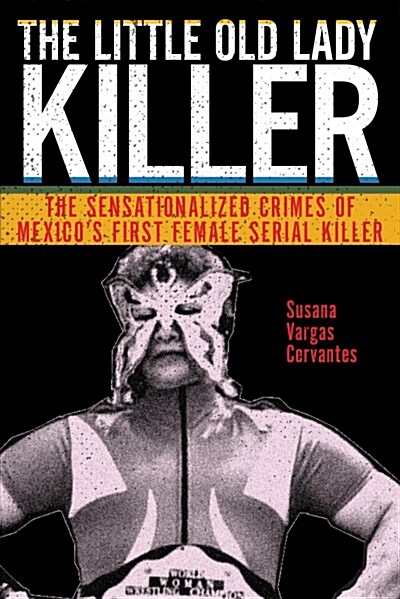 The Little Old Lady Killer: The Sensationalized Crimes of Mexicos First Female Serial Killer (Hardcover)