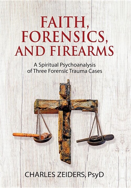 Faith, Forensics, and Firearms: A Spiritual Psychoanalysis of Three Forensic Trauma Cases (Hardcover)