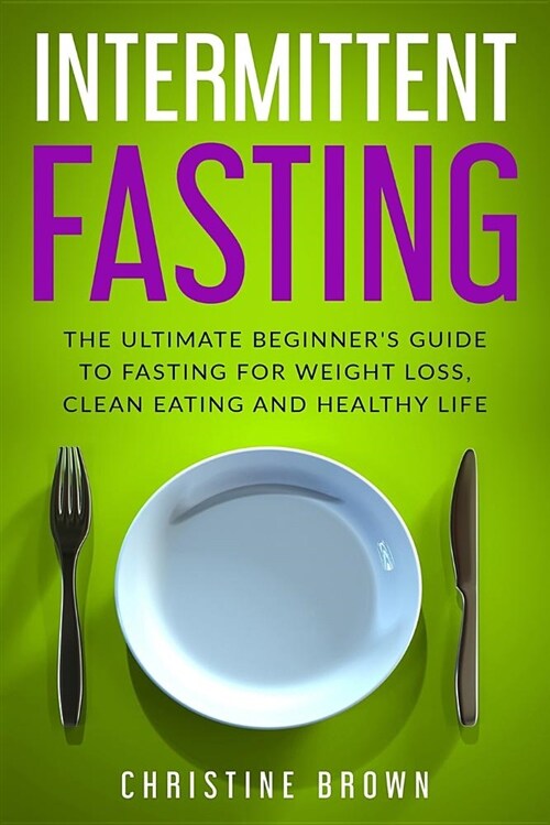 Intermittent Fasting: The Ultimate Beginners Guide to Fasting for Weight Loss, Clean Eating and Healthy Life (Paperback)