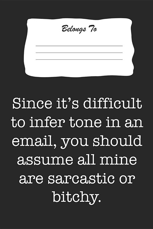 Since Its Difficult to Infer Tone in an Email, You Should Assume All Mine Are Sarcastic or Bitchy: Snarky, Bitchy and Smartass Notebook (Paperback)