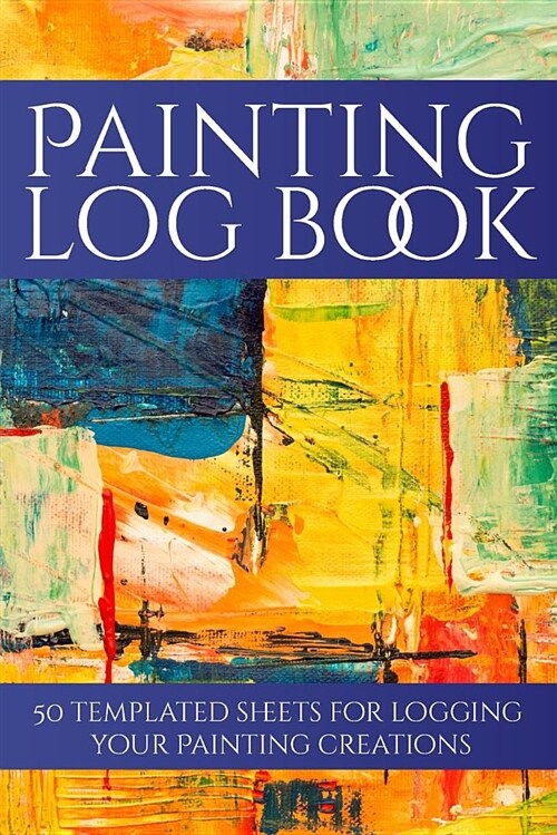 Painting Log Book: 50 Templated Sheets for Logging Your Painting Creations (Paperback)