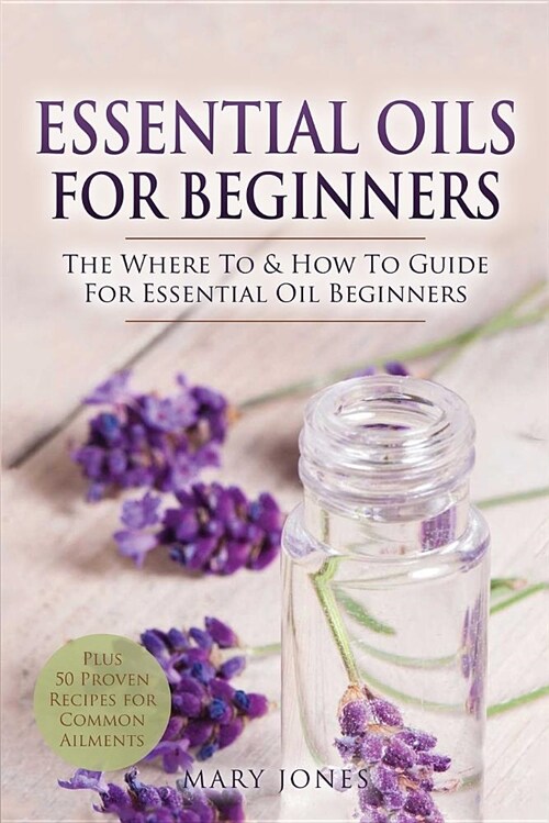 Essential Oils for Beginners: The Where to & How to Guide for Essential Oil Beginners (Paperback)