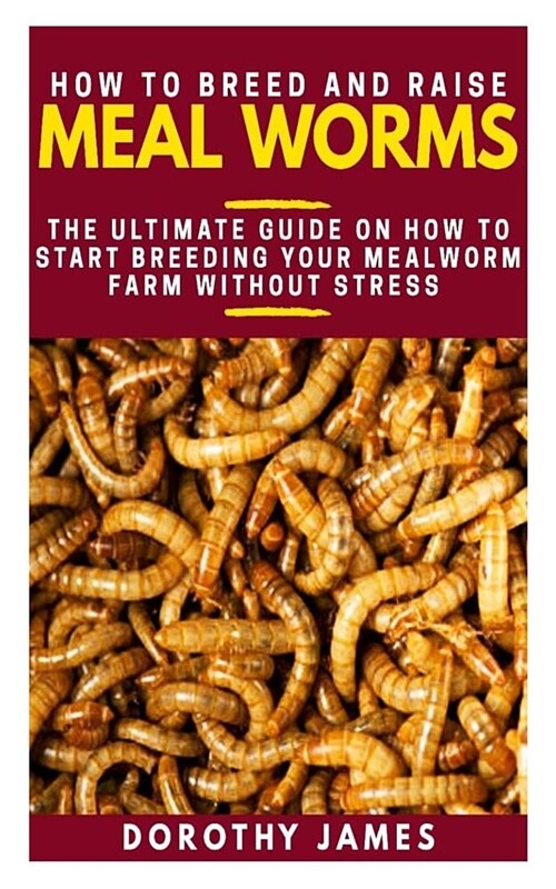 How to Breed and Raise Mealworms: The Ultimate Guide on How to Start Breeding Your Mealworm Farm Without Stress (Paperback)