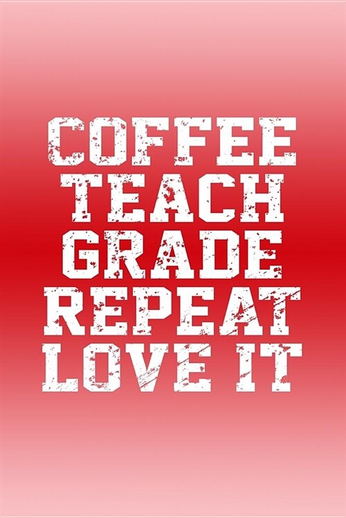 Coffee, Teach, Grade, Repeat, Love It: Great Teacher Journal (Paperback)
