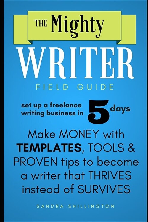 The Mighty Writer Field Guide: Set Up a Freelance Writing Business in Five Days: Make Money from Home with Templates and Proven Systems to Become a F (Paperback)