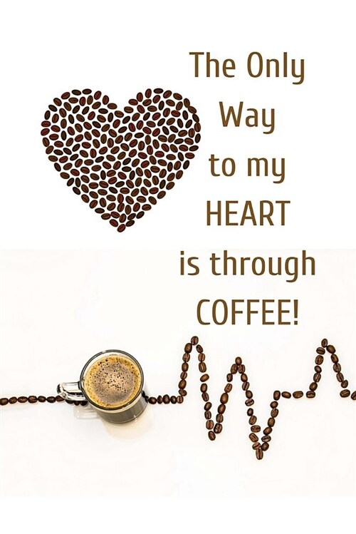 The Only Way to My Heart Is Through Coffee: Coffee Lovers Blank Lined Journal Bringing Out the Coffee Lover in You, Now Come on Who Doesnt Like a Fre (Paperback)