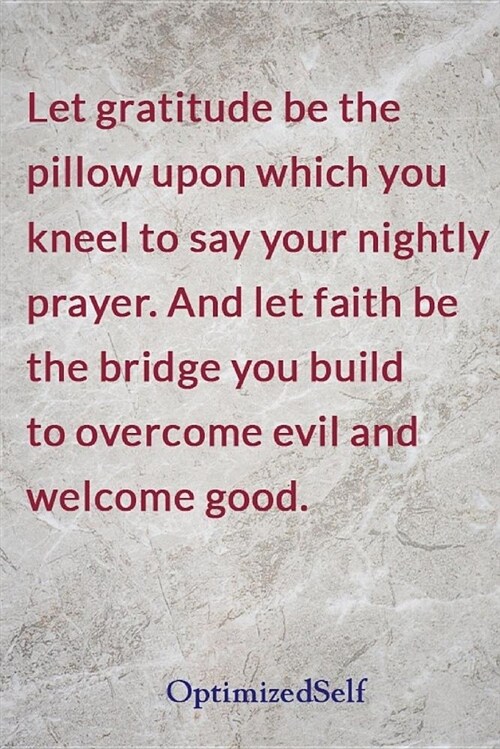 Let Gratitude Be the Pillow Upon Which You Kneel to Say Your Nightly Prayer. and Let Faith Be the Bridge You Build to Overcome Evil and Welcome Good.: (Paperback)