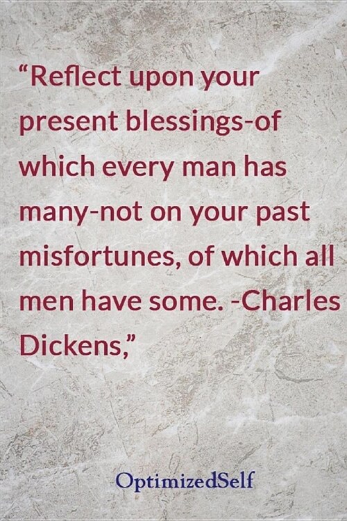 Reflect Upon Your Present Blessings-Of Which Every Man Has Many-Not on Your Past Misfortunes, of Which All Men Have Some. -Charles Dickens,: Optimized (Paperback)