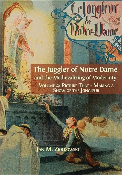 The Juggler of Notre Dame and the Medievalizing of Modernity: Vol. 4: Picture That: Making a Show of the Jongleur (Paperback)
