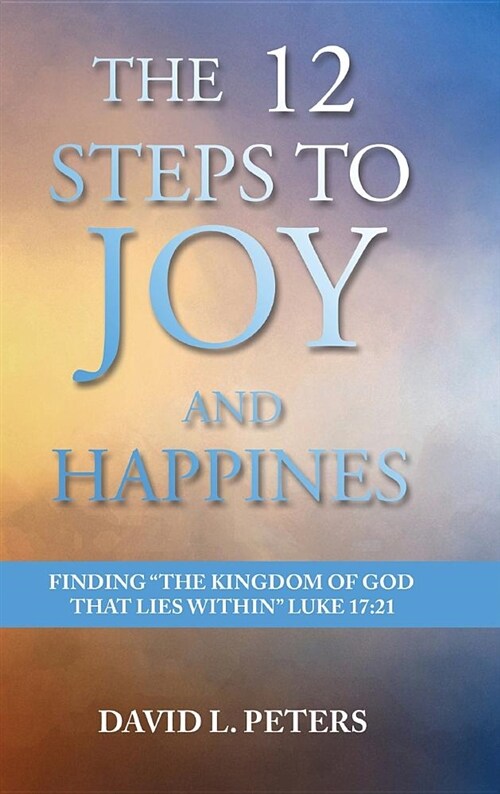 The 12 Steps to Joy and Happiness: Finding the Kingdom of God that lies within Luke 17:21 (Hardcover)