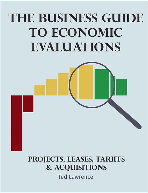 The Business Guide to Economic Evaluations: Projects, Leases, Tariffs & Acquisitions (Paperback)