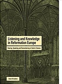 Listening and Knowledge in Reformation Europe: Hearing, Speaking and Remembering in Calvins Geneva (Hardcover, 2019)