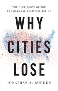 Why cities lose : the deep roots of the urban-rural political divide / 1st ed