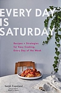 Every Day Is Saturday: Recipes + Strategies for Easy Cooking, Every Day of the Week (Hardcover)