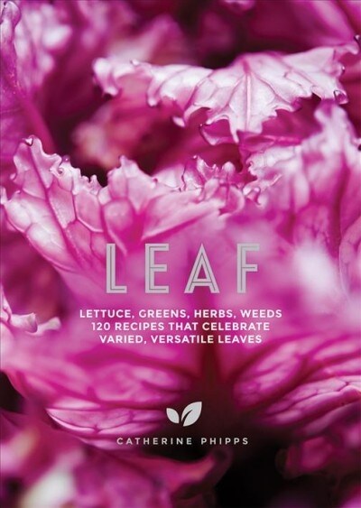 Leaf : Lettuce, Greens, Herbs, Weeds - Over 120 Recipes that Celebrate Varied, Versatile Leaves (Hardcover)