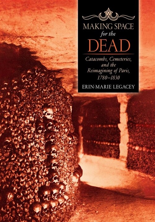 Making Space for the Dead: Catacombs, Cemeteries, and the Reimagining of Paris, 1780-1830 (Hardcover)