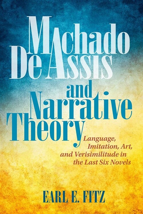 Machado de Assis and Narrative Theory: Language, Imitation, Art, and Verisimilitude in the Last Six Novels (Paperback)