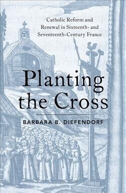 Planting the Cross: Catholic Reform and Renewal in Sixteenth- And Seventeenth-Century France (Hardcover)