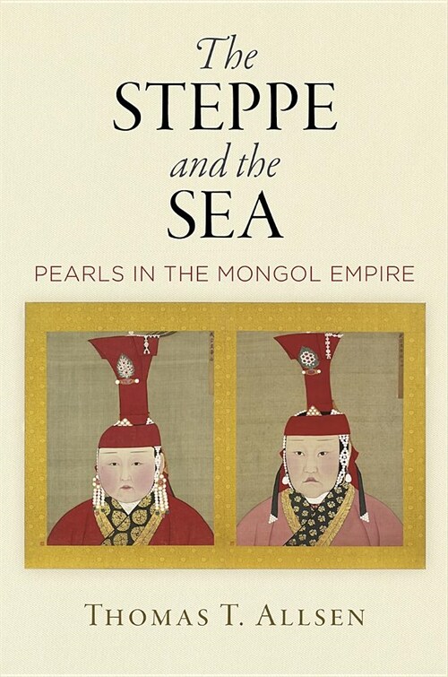 The Steppe and the Sea: Pearls in the Mongol Empire (Hardcover)