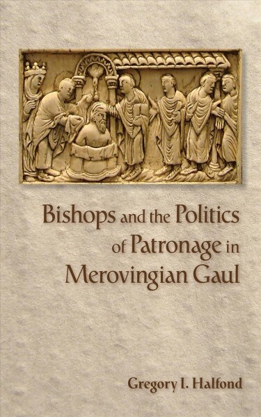 Bishops and the Politics of Patronage in Merovingian Gaul (Hardcover)