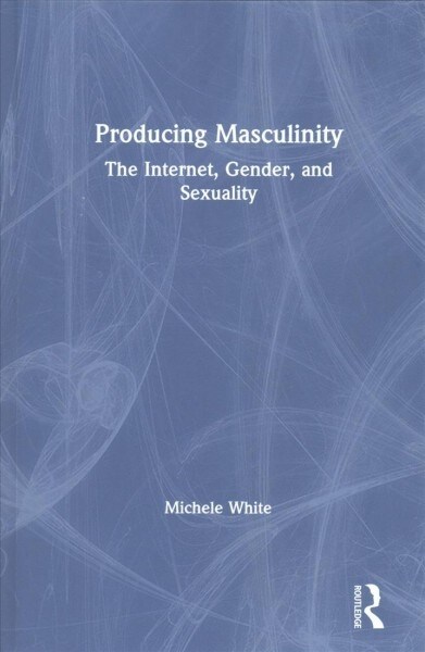 Producing Masculinity : The Internet, Gender, and Sexuality (Hardcover)